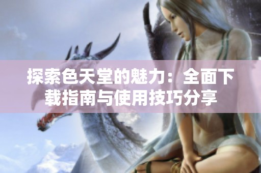 探索色天堂的魅力：全面下载指南与使用技巧分享