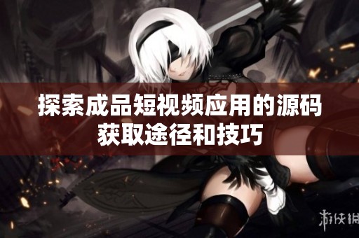 探索成品短视频应用的源码获取途径和技巧