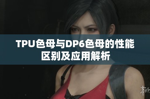 TPU色母与DP6色母的性能区别及应用解析