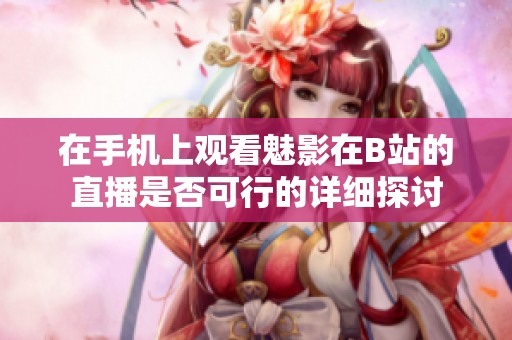 在手机上观看魅影在B站的直播是否可行的详细探讨