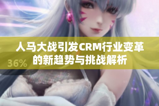 人马大战引发CRM行业变革的新趋势与挑战解析