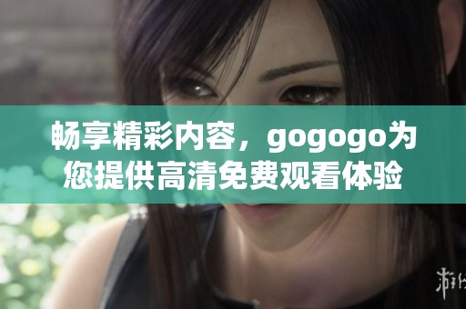 畅享精彩内容，gogogo为您提供高清免费观看体验