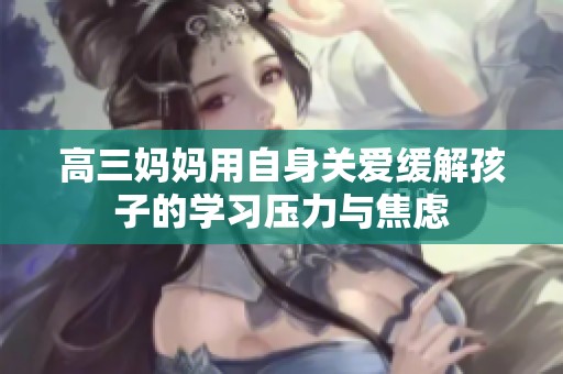 高三妈妈用自身关爱缓解孩子的学习压力与焦虑