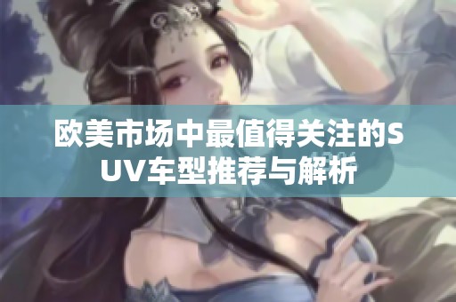 欧美市场中最值得关注的SUV车型推荐与解析