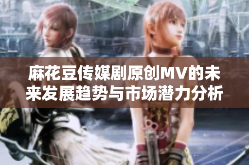 麻花豆传媒剧原创MV的未来发展趋势与市场潜力分析