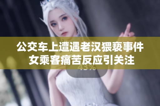公交车上遭遇老汉猥亵事件 女乘客痛苦反应引关注