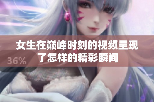 女生在巅峰时刻的视频呈现了怎样的精彩瞬间