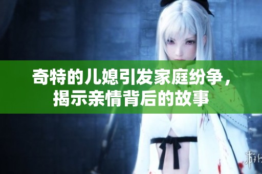 奇特的儿媳引发家庭纷争，揭示亲情背后的故事