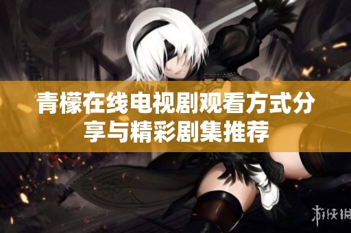 青檬在线电视剧观看方式分享与精彩剧集推荐