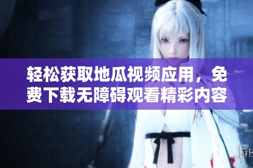 轻松获取地瓜视频应用，免费下载无障碍观看精彩内容