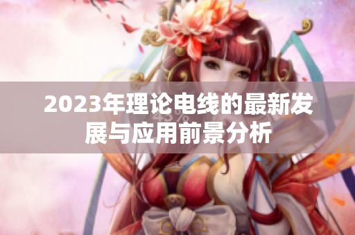 2023年理论电线的最新发展与应用前景分析