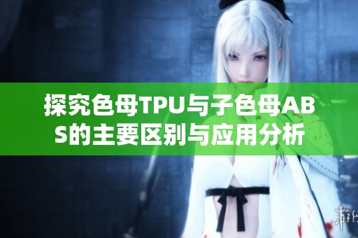 探究色母TPU与子色母ABS的主要区别与应用分析