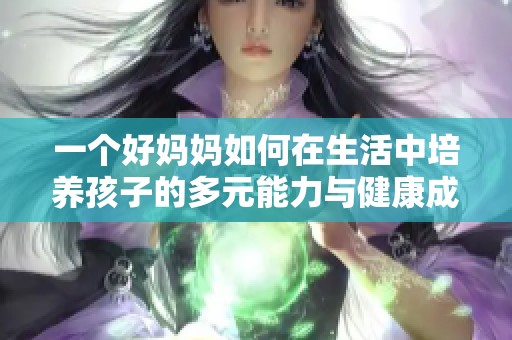 一个好妈妈如何在生活中培养孩子的多元能力与健康成长