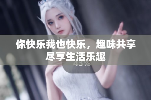 你快乐我也快乐，趣味共享尽享生活乐趣