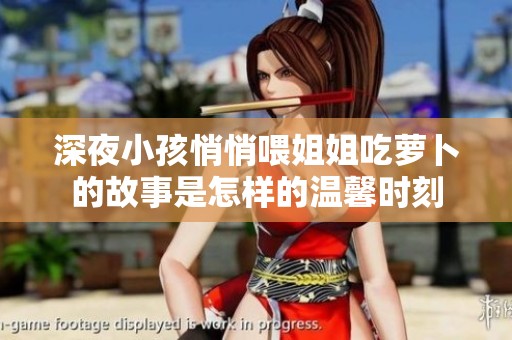 深夜小孩悄悄喂姐姐吃萝卜的故事是怎样的温馨时刻
