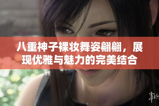 八重神子裸妆舞姿翩翩，展现优雅与魅力的完美结合