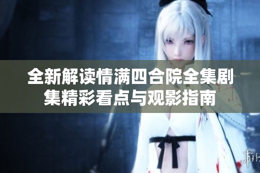 全新解读情满四合院全集剧集精彩看点与观影指南