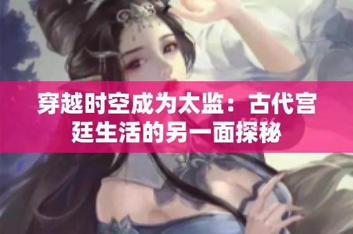 穿越时空成为太监：古代宫廷生活的另一面探秘