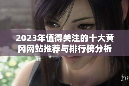 2023年值得关注的十大黄冈网站推荐与排行榜分析