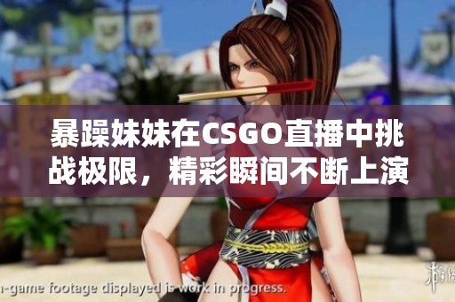 暴躁妹妹在CSGO直播中挑战极限，精彩瞬间不断上演