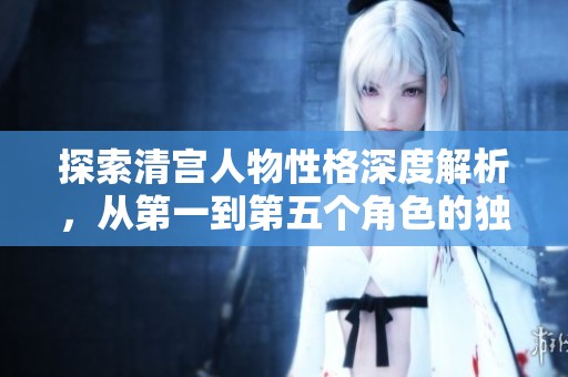 探索清宫人物性格深度解析，从第一到第五个角色的独特魅力