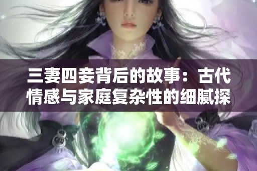 三妻四妾背后的故事：古代情感与家庭复杂性的细腻探讨