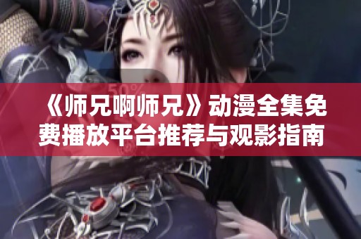 《师兄啊师兄》动漫全集免费播放平台推荐与观影指南