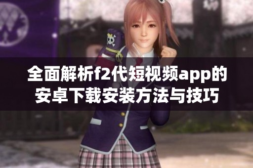 全面解析f2代短视频app的安卓下载安装方法与技巧