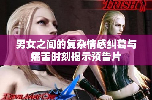 男女之间的复杂情感纠葛与痛苦时刻揭示预告片