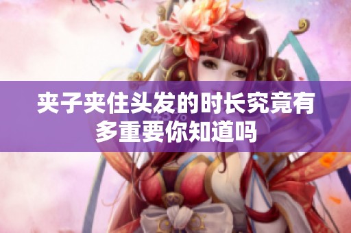 夹子夹住头发的时长究竟有多重要你知道吗