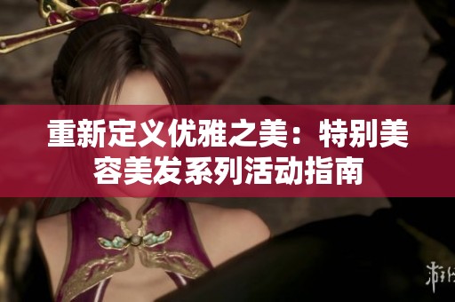 重新定义优雅之美：特别美容美发系列活动指南