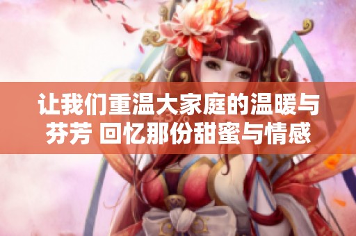 让我们重温大家庭的温暖与芬芳 回忆那份甜蜜与情感