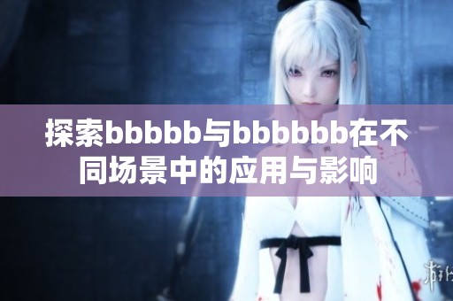探索bbbbb与bbbbbb在不同场景中的应用与影响