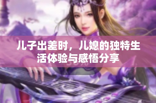 儿子出差时，儿媳的独特生活体验与感悟分享