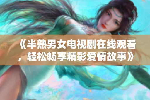 《半熟男女电视剧在线观看，轻松畅享精彩爱情故事》