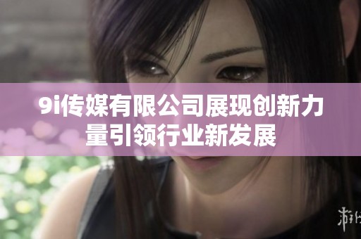 9i传媒有限公司展现创新力量引领行业新发展