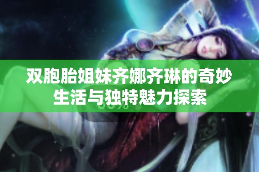 双胞胎姐妹齐娜齐琳的奇妙生活与独特魅力探索