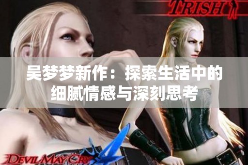 吴梦梦新作：探索生活中的细腻情感与深刻思考