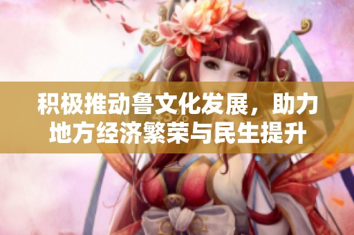积极推动鲁文化发展，助力地方经济繁荣与民生提升