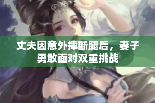 丈夫因意外摔断腿后，妻子勇敢面对双重挑战