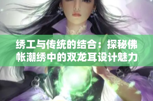 绣工与传统的结合：探秘佛帐潮绣中的双龙耳设计魅力