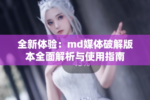 全新体验：md媒体破解版本全面解析与使用指南