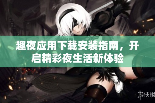 趣夜应用下载安装指南，开启精彩夜生活新体验