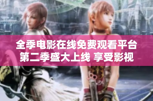 全季电影在线免费观看平台第二季盛大上线 享受影视盛宴