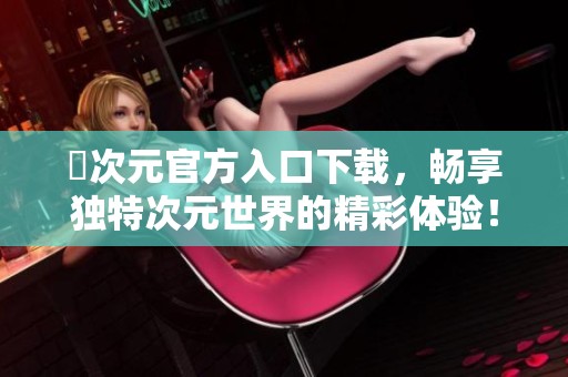 囧次元官方入口下载，畅享独特次元世界的精彩体验！