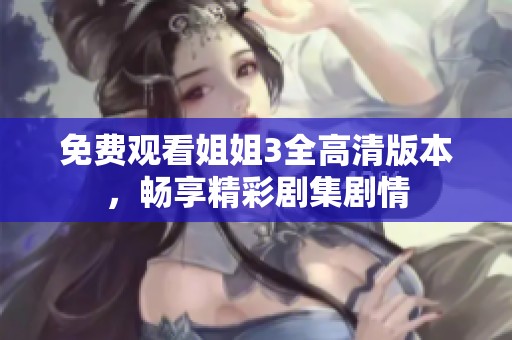 免费观看姐姐3全高清版本，畅享精彩剧集剧情