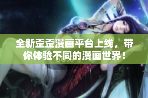 全新歪歪漫画平台上线，带你体验不同的漫画世界！