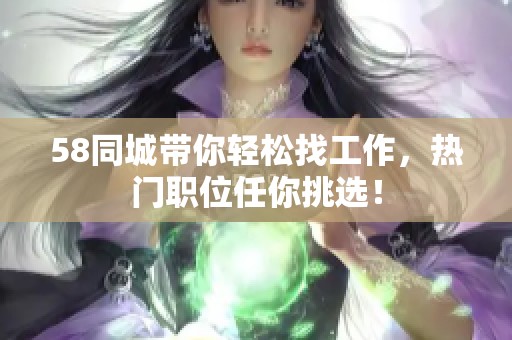 58同城带你轻松找工作，热门职位任你挑选！