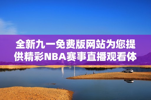 全新九一免费版网站为您提供精彩NBA赛事直播观看体验