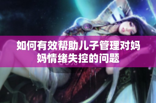 如何有效帮助儿子管理对妈妈情绪失控的问题